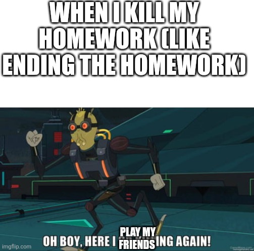 Oh boy let's play | WHEN I KILL MY HOMEWORK (LIKE ENDING THE HOMEWORK); PLAY MY FRIENDS | image tagged in oh boy here i go killing again | made w/ Imgflip meme maker