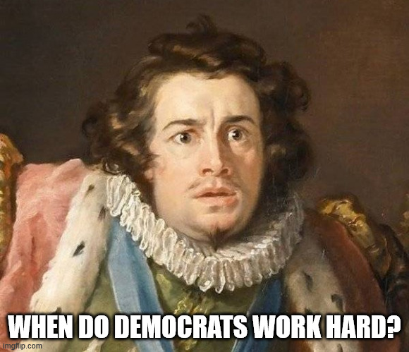 WHEN DO DEMOCRATS WORK HARD? | made w/ Imgflip meme maker