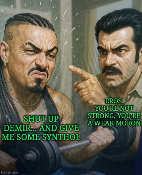 Eros Luxor vs Demir Yaman (Murat Unalmis) | SHUT UP DEMIR... AND GIVE ME SOME SYNTHOL; EROS. YOU'RE NOT STRONG, YOU'RE A WEAK MORON | made w/ Imgflip meme maker