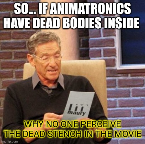 Maury Lie Detector | SO... IF ANIMATRONICS HAVE DEAD BODIES INSIDE; WHY NO ONE PERCEIVE THE DEAD STENCH IN THE MOVIE | image tagged in memes,maury lie detector | made w/ Imgflip meme maker