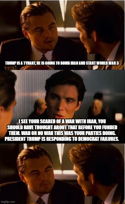 No one is buying the blame Trump crap | TRUMP IS A TYRANT, HE IS GOING TO BOMB IRAN AND START WORLD WAR 3; I SEE YOUR SCARED OF A WAR WITH IRAN, YOU SHOULD HAVE THOUGHT ABOUT THAT BEFORE YOU FUNDED THEM. WAR OR NO WAR THIS WAS YOUR PARTIES DOING. PRESIDENT TRUMP IS RESPONDING TO DEMOCRAT FAILURES. | image tagged in memes,democrat hypocrisy,democrat war on america,world war 3,iran vs israel,stand with israel | made w/ Imgflip meme maker