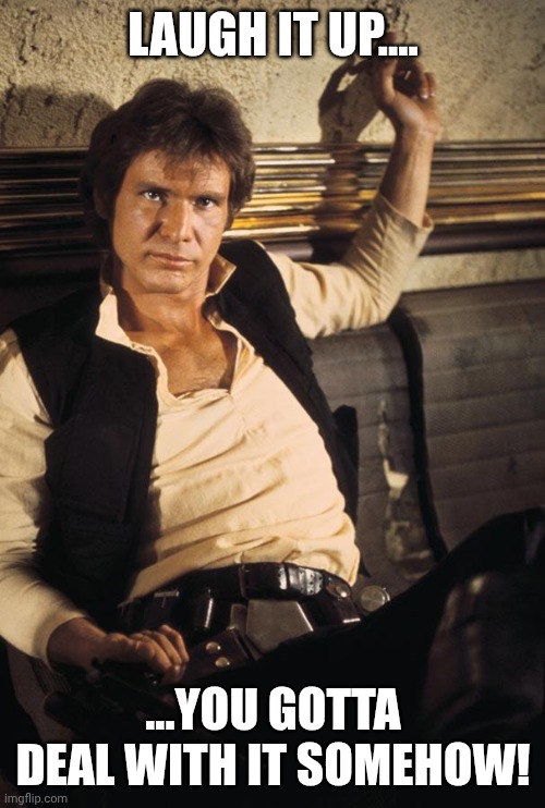Han Solo Meme | LAUGH IT UP.... ...YOU GOTTA DEAL WITH IT SOMEHOW! | image tagged in memes,han solo | made w/ Imgflip meme maker
