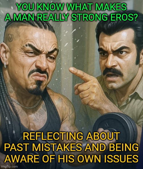 Demir Yaman's lesson for Eros Luxor | YOU KNOW WHAT MAKES A MAN REALLY STRONG EROS? REFLECTING ABOUT PAST MISTAKES AND BEING AWARE OF HIS OWN ISSUES | made w/ Imgflip meme maker