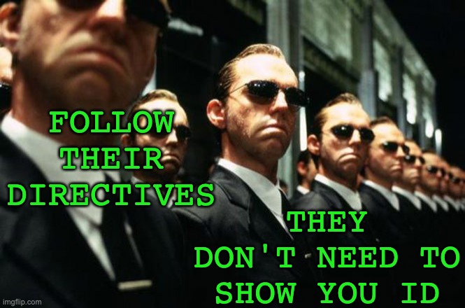 multiple agent smiths from the matrix | FOLLOW THEIR DIRECTIVES THEY DON'T NEED TO SHOW YOU ID | image tagged in multiple agent smiths from the matrix | made w/ Imgflip meme maker