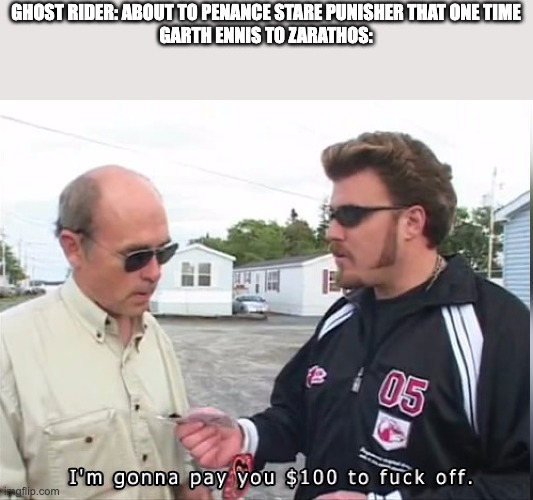 It's the only logical explanation | GHOST RIDER: ABOUT TO PENANCE STARE PUNISHER THAT ONE TIME
GARTH ENNIS TO ZARATHOS: | image tagged in 100 dollars,ghost rider,punisher | made w/ Imgflip meme maker