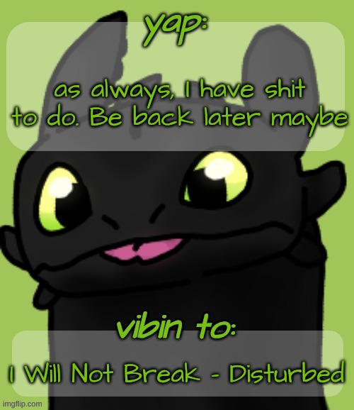 Blep :3 | as always, I have shit to do. Be back later maybe; I Will Not Break - Disturbed | image tagged in blep 3 | made w/ Imgflip meme maker