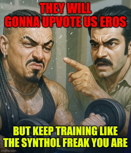 Eros and Demir | THEY WILL GONNA UPVOTE US EROS; BUT KEEP TRAINING LIKE THE SYNTHOL FREAK YOU ARE | image tagged in gym memes | made w/ Imgflip meme maker