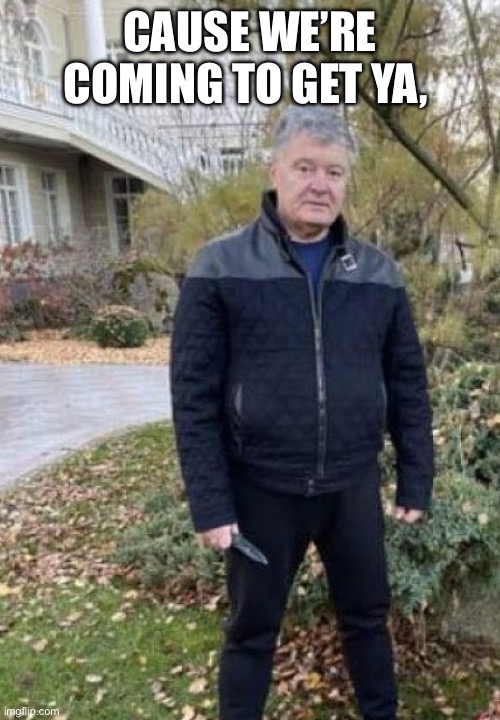 Poroshenko with a knife | CAUSE WE’RE COMING TO GET YA,  GET YA GET YA GET YA | image tagged in poroshenko with a knife | made w/ Imgflip meme maker