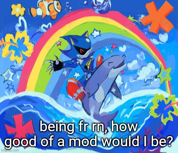 nuggetism doesn't get a say in this | being fr rn, how good of a mod would I be? | image tagged in happy dolphin rainbow metal sonic | made w/ Imgflip meme maker
