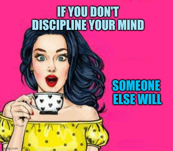 Discipline | IF YOU DON'T DISCIPLINE YOUR MIND; SOMEONE
 ELSE WILL | image tagged in girl drinking coffee,discipline,mind control,change my mind,hope and change,demotivationals | made w/ Imgflip meme maker