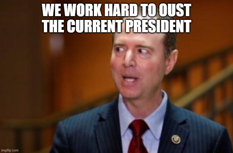 Adam Schiff | WE WORK HARD TO OUST THE CURRENT PRESIDENT | image tagged in adam schiff | made w/ Imgflip meme maker