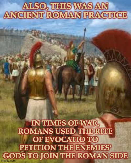 ALSO, THIS WAS AN ANCIENT ROMAN PRACTICE IN TIMES OF WAR, ROMANS USED THE RITE OF EVOCATIO TO PETITION THE ENEMIES' GODS TO JOIN THE ROMAN S | made w/ Imgflip meme maker