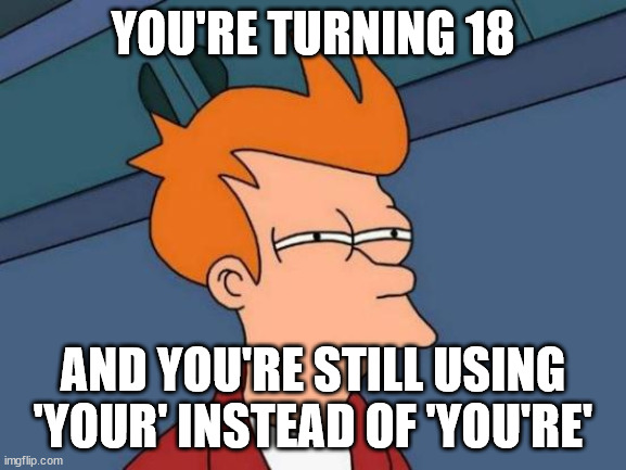 Futurama Fry Meme | YOU'RE TURNING 18 AND YOU'RE STILL USING 'YOUR' INSTEAD OF 'YOU'RE' | image tagged in memes,futurama fry | made w/ Imgflip meme maker