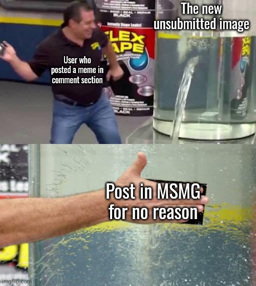 Flex Tape | The new unsubmitted image; User who posted a meme in comment section; Post in MSMG for no reason | image tagged in flex tape | made w/ Imgflip meme maker
