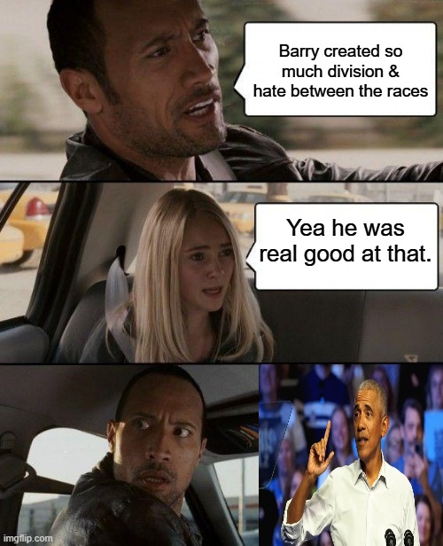 THE ROCK finally sees the truth | Barry created so much division & hate between the races; Yea he was real good at that. | image tagged in memes,the rock driving | made w/ Imgflip meme maker
