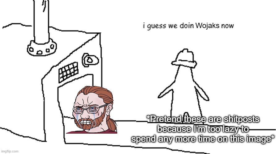 I guess we doin blank now | Wojaks; *Pretend these are shitposts because I'm too lazy to spend any more time on this image* | image tagged in i guess we doin blank now | made w/ Imgflip meme maker