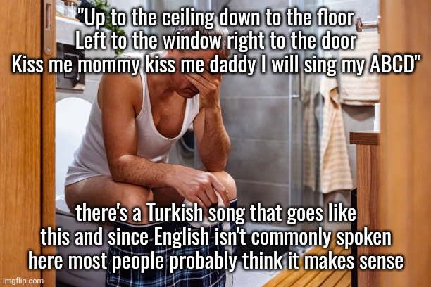 Man facepalm smh | "Up to the ceiling down to the floor Left to the window right to the door Kiss me mommy kiss me daddy I will sing my ABCD"; there's a Turkish song that goes like this and since English isn't commonly spoken here most people probably think it makes sense | image tagged in man facepalm smh | made w/ Imgflip meme maker