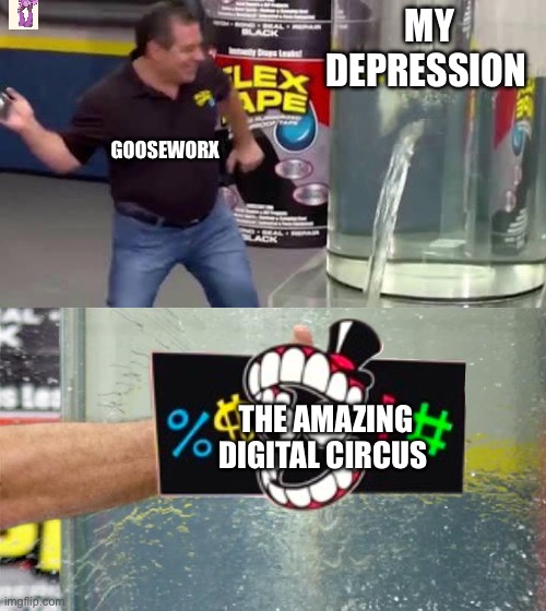 Flex Tape | MY DEPRESSION; GOOSEWORX; THE AMAZING DIGITAL CIRCUS | image tagged in flex tape | made w/ Imgflip meme maker