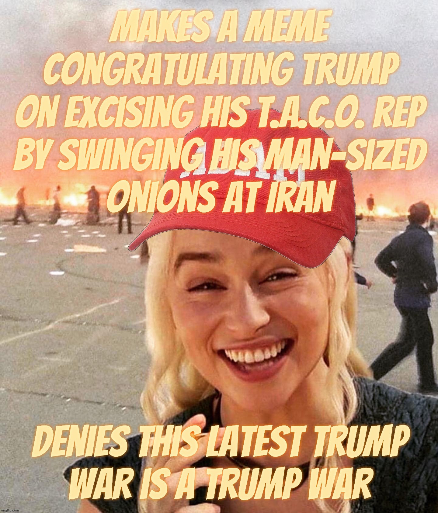 MAGAtronics celebrating Trump not TACOing out on his war against Iran while denying he's having a war against Iran | Makes a meme congratulating Trump
on excising his t.a.c.o. rep
by swinging his man-sized
onions at Iran; Denies this latest Trump
war is a Trump war | image tagged in disaster smoker girl maga edition,trump iran war,no wars during trump,he's so peaceful,but he never tacos out,magat hypocrisy | made w/ Imgflip meme maker