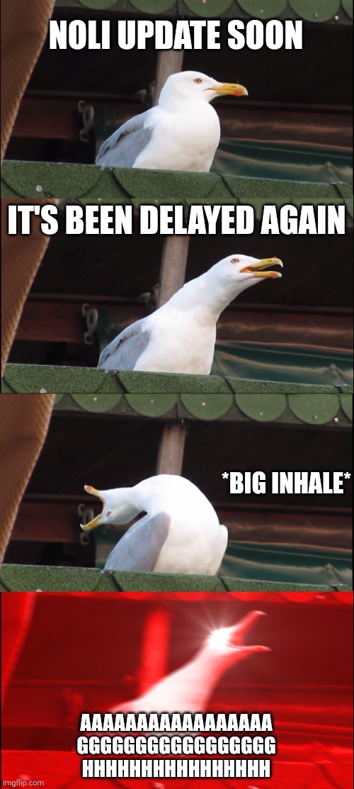 mod note: a tester told me noli tomorrow | NOLI UPDATE SOON; IT'S BEEN DELAYED AGAIN; *BIG INHALE*; AAAAAAAAAAAAAAAAA
GGGGGGGGGGGGGGGGG
HHHHHHHHHHHHHHHH | image tagged in memes,inhaling seagull | made w/ Imgflip meme maker