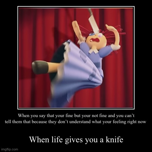 When you say that your fine but your not fine and you can’t tell them that because they don’t understand what your feeling right now | When  | image tagged in funny,demotivationals | made w/ Imgflip demotivational maker