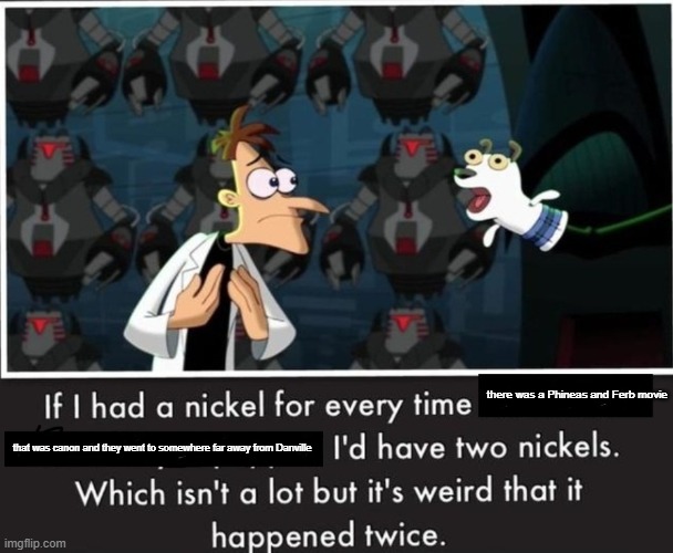 Nickel Every Time | there was a Phineas and Ferb movie; that was canon and they went to somewhere far away from Danville | image tagged in nickel every time | made w/ Imgflip meme maker