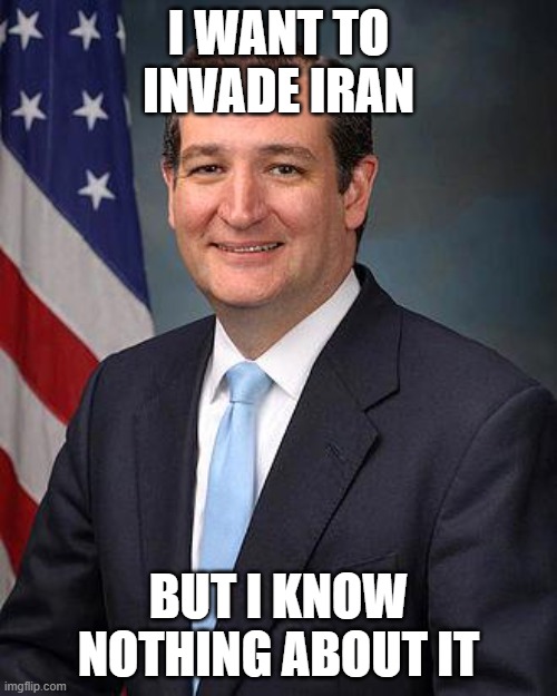 Typical MAGA | I WANT TO INVADE IRAN; BUT I KNOW NOTHING ABOUT IT | image tagged in ted cruz | made w/ Imgflip meme maker