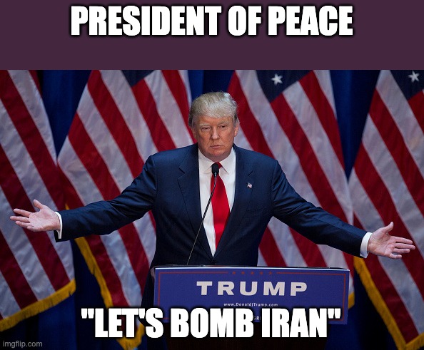 Donald Trump | PRESIDENT OF PEACE; "LET'S BOMB IRAN" | image tagged in donald trump | made w/ Imgflip meme maker