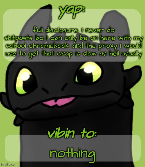 Also I'm back again | full disclosure, I never do shitposts bc I can only be on here with my school chromebook and the proxy I would use to get that crap is slow as hell usually; nothing | image tagged in blep 3 | made w/ Imgflip meme maker