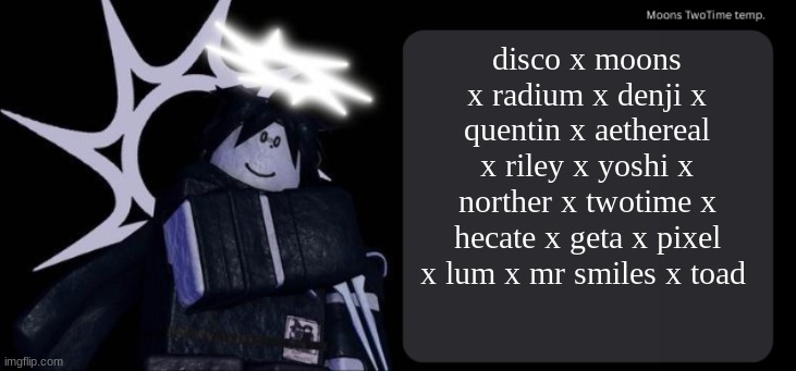 Moons TwoTime temp. | disco x moons x radium x denji x quentin x aethereal x riley x yoshi x norther x twotime x hecate x geta x pixel x lum x mr smiles x toad | image tagged in moons twotime temp | made w/ Imgflip meme maker