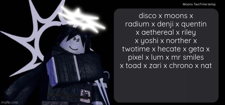 Moons TwoTime temp. | disco x moons x radium x denji x quentin x aethereal x riley x yoshi x norther x twotime x hecate x geta x pixel x lum x mr smiles x toad x zari x chrono x nat | image tagged in moons twotime temp | made w/ Imgflip meme maker
