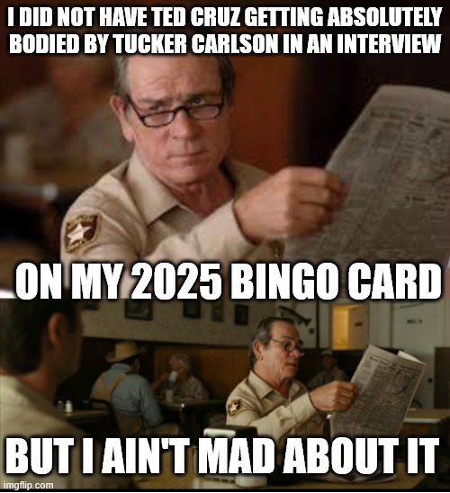Tommy Explains | I DID NOT HAVE TED CRUZ GETTING ABSOLUTELY BODIED BY TUCKER CARLSON IN AN INTERVIEW; ON MY 2025 BINGO CARD; BUT I AIN'T MAD ABOUT IT | image tagged in tommy explains | made w/ Imgflip meme maker