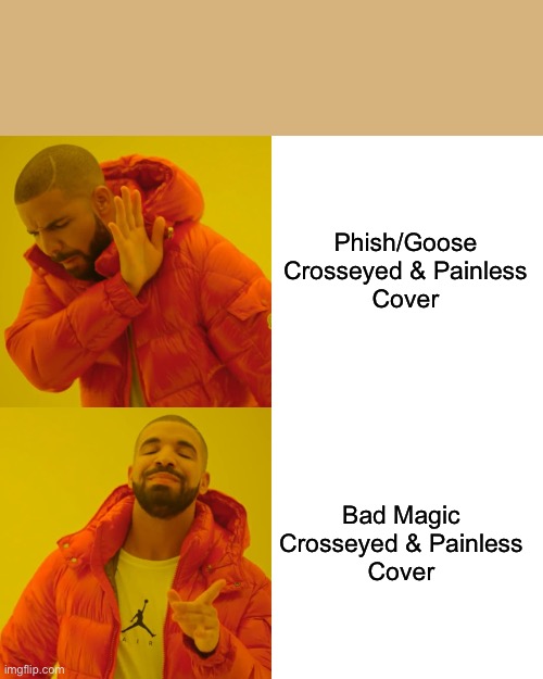 Drake Hotline Bling | Phish/Goose
Crosseyed & Painless
Cover; Bad Magic

Crosseyed & Painless

Cover | image tagged in memes,drake hotline bling | made w/ Imgflip meme maker