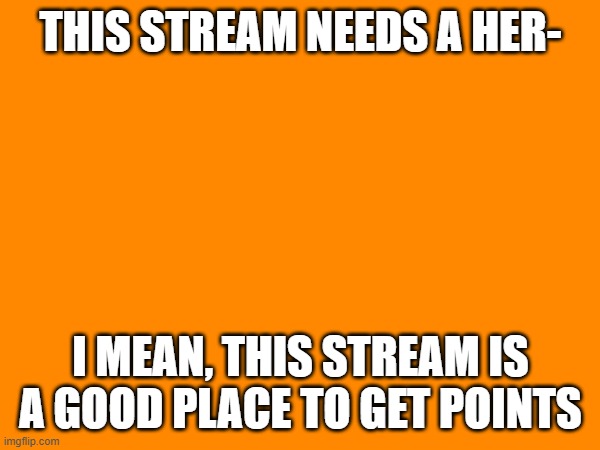 UPVOTE EVERYTHING HERE!!!! | THIS STREAM NEEDS A HER-; I MEAN, THIS STREAM IS A GOOD PLACE TO GET POINTS | image tagged in this stream does not need a hero,this stream needs upvotes | made w/ Imgflip meme maker