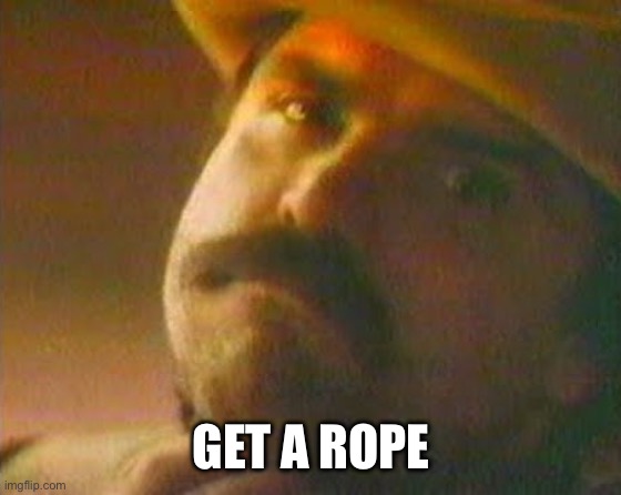 Get a rope | GET A ROPE | image tagged in get a rope | made w/ Imgflip meme maker