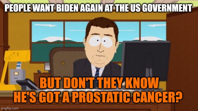 Aaaaand Its Gone | PEOPLE WANT BIDEN AGAIN AT THE US GOVERNMENT; BUT DON'T THEY KNOW HE'S GOT A PROSTATIC CANCER? | image tagged in memes,aaaaand its gone | made w/ Imgflip meme maker