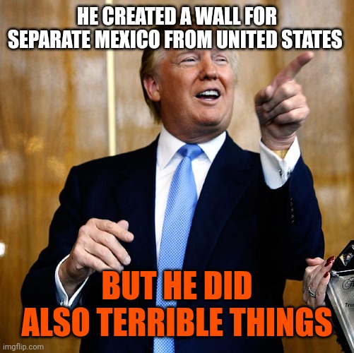 Donal Trump Birthday | HE CREATED A WALL FOR SEPARATE MEXICO FROM UNITED STATES; BUT HE DID ALSO TERRIBLE THINGS | image tagged in donal trump birthday | made w/ Imgflip meme maker