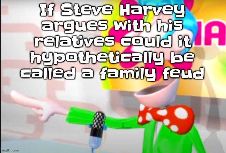 BITCH!!!!!! | If Steve Harvey argues with his relatives could it hypothetically be called a family feud | image tagged in bitch | made w/ Imgflip meme maker