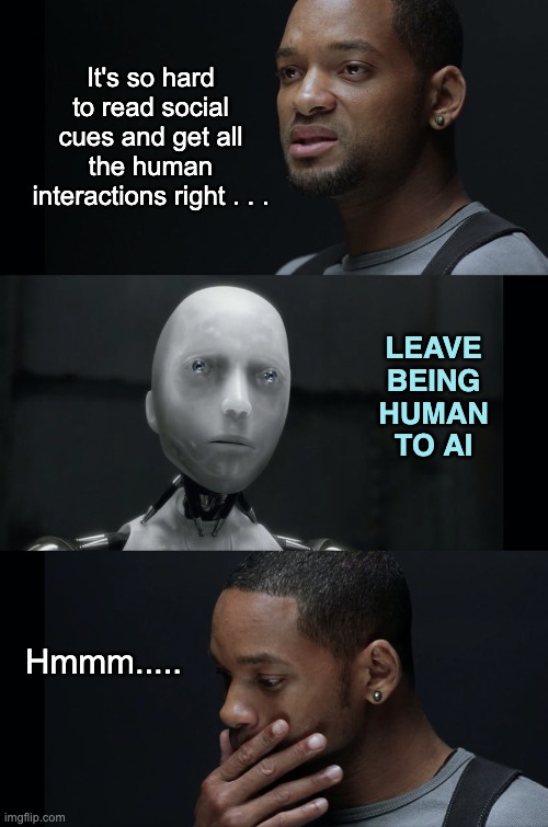 I was told that AI is now better at showing empathy than us -- and what the even?! | It's so hard to read social cues and get all the human interactions right . . . LEAVE
BEING
HUMAN
TO AI; Hmmm..... | image tagged in i robot will smith,ai,worry,empathy,humanity | made w/ Imgflip meme maker