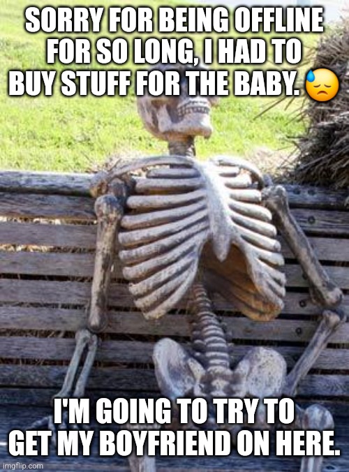 I'm honestly ready to just go into labor, even though I know it'll hurt. | SORRY FOR BEING OFFLINE FOR SO LONG, I HAD TO BUY STUFF FOR THE BABY. 😓; I'M GOING TO TRY TO GET MY BOYFRIEND ON HERE. | image tagged in memes,waiting skeleton | made w/ Imgflip meme maker