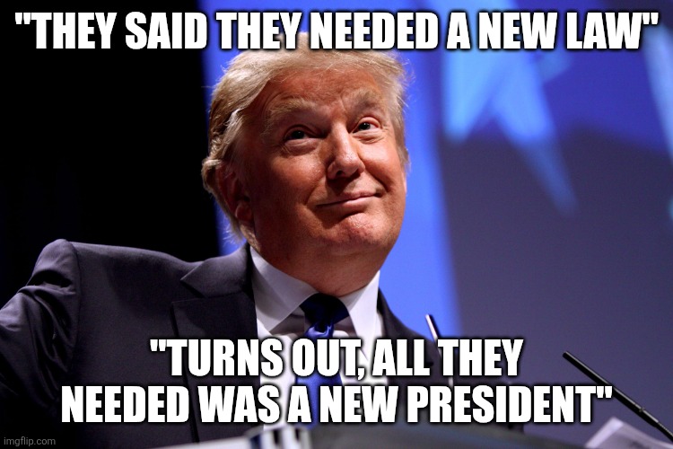 Donald Trump No2 | "THEY SAID THEY NEEDED A NEW LAW" "TURNS OUT, ALL THEY NEEDED WAS A NEW PRESIDENT" | image tagged in donald trump no2 | made w/ Imgflip meme maker