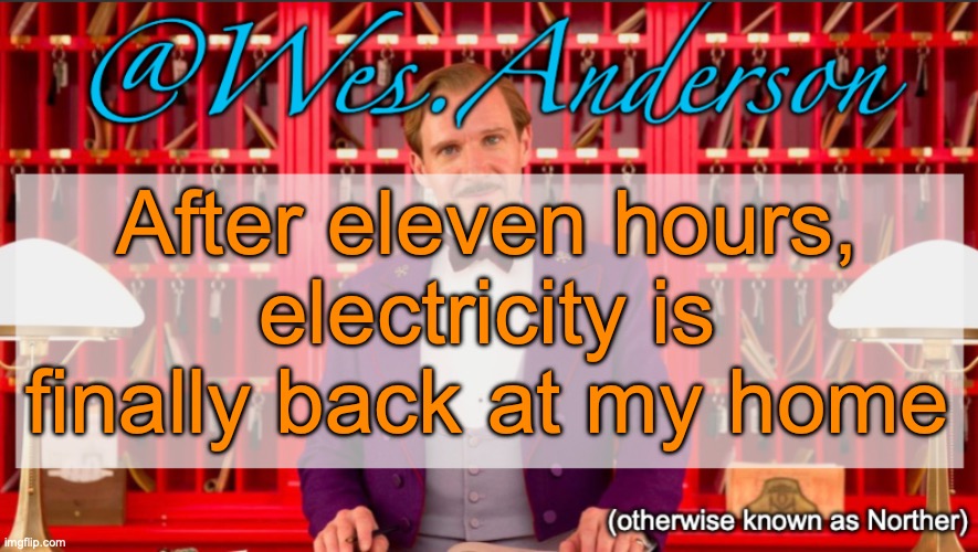 Wes.Anderson temp | After eleven hours, electricity is finally back at my home | image tagged in wes anderson temp | made w/ Imgflip meme maker