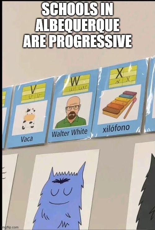 W is for Walter | SCHOOLS IN ALBEQUERQUE ARE PROGRESSIVE | image tagged in funny,meme | made w/ Imgflip meme maker