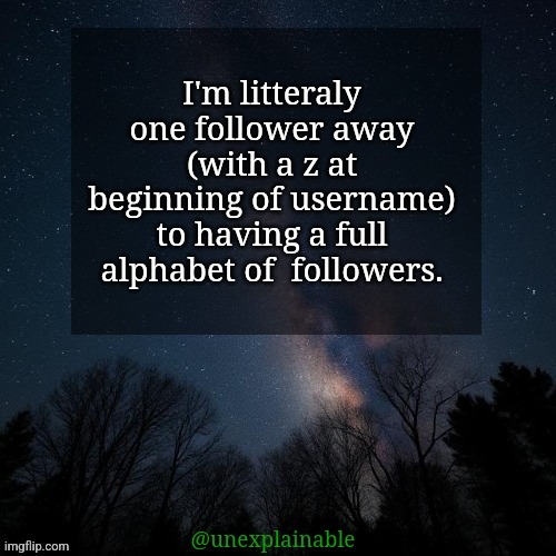 It's simply unexplainable. | I'm litteraly one follower away (with a z at beginning of username) to having a full alphabet of  followers. | image tagged in it's simply unexplainable | made w/ Imgflip meme maker