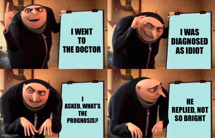 Gru's Plan | I WENT TO THE DOCTOR; I WAS DIAGNOSED AS IDIOT; I ASKED, WHAT’S THE PROGNOSIS? HE REPLIED, NOT SO BRIGHT | image tagged in memes,gru's plan | made w/ Imgflip meme maker