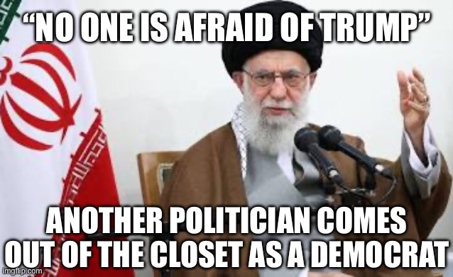 Ayatollah Ali Khamenei | “NO ONE IS AFRAID OF TRUMP”; ANOTHER POLITICIAN COMES OUT OF THE CLOSET AS A DEMOCRAT | image tagged in iran,israel,persia,donald trump,new normal,dick cheney | made w/ Imgflip meme maker