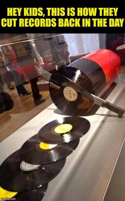 Vinyl cuts | HEY KIDS, THIS IS HOW THEY CUT RECORDS BACK IN THE DAY | image tagged in records,cutting,vinyl,record,album,back in the day | made w/ Imgflip meme maker