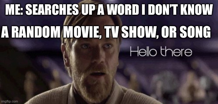 Hello There | ME: SEARCHES UP A WORD I DON’T KNOW; A RANDOM MOVIE, TV SHOW, OR SONG | image tagged in obi wan hello there | made w/ Imgflip meme maker