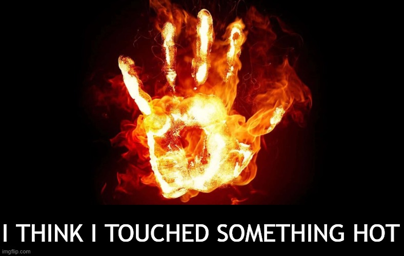 My Love for You Run Deeper than Fingerprints | I THINK I TOUCHED SOMETHING HOT | image tagged in my love for you run deeper than fingerprints | made w/ Imgflip meme maker