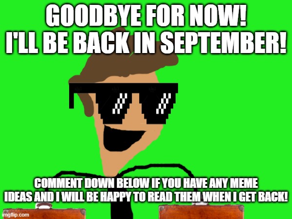Have a good Summer! | GOODBYE FOR NOW! I'LL BE BACK IN SEPTEMBER! COMMENT DOWN BELOW IF YOU HAVE ANY MEME IDEAS AND I WILL BE HAPPY TO READ THEM WHEN I GET BACK! | image tagged in memes,goodbye,summer,summer vacation | made w/ Imgflip meme maker